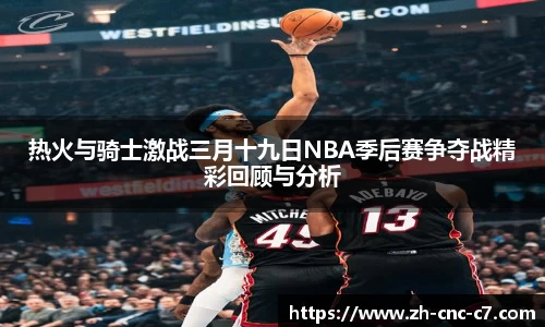 热火与骑士激战三月十九日NBA季后赛争夺战精彩回顾与分析
