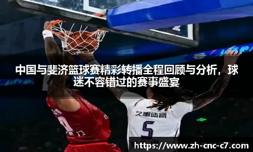 中国与斐济篮球赛精彩转播全程回顾与分析，球迷不容错过的赛事盛宴